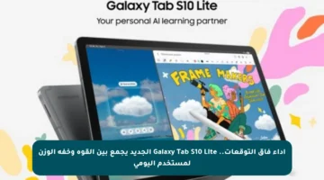أداء فاق التوقعات.. Galaxy Tab S10 Lite الجديد يجمع بين القوة وخفة الوزن لمستخدم اليومي